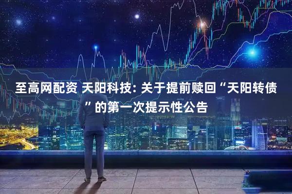 至高网配资 天阳科技: 关于提前赎回“天阳转债”的第一次提示性公告