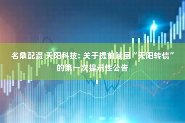 名鼎配资 天阳科技: 关于提前赎回“天阳转债”的第一次提示性公告