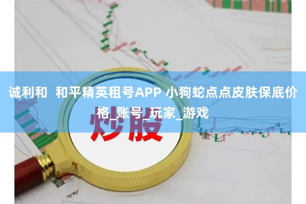 诚利和  和平精英租号APP 小狗蛇点点皮肤保底价格_账号_玩家_游戏