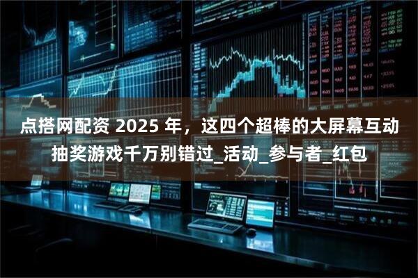 点搭网配资 2025 年，这四个超棒的大屏幕互动抽奖游戏千万别错过_活动_参与者_红包