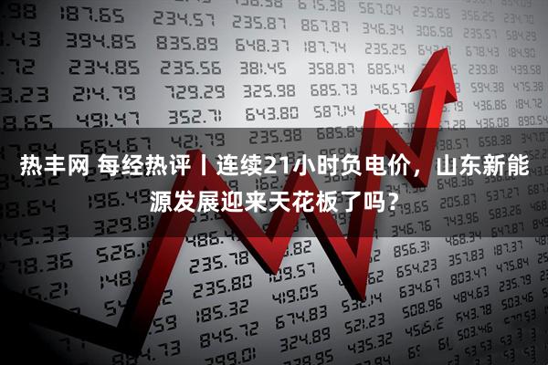 热丰网 每经热评丨连续21小时负电价，山东新能源发展迎来天花板了吗？