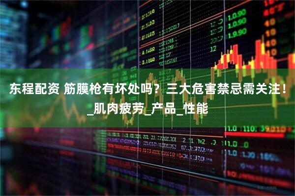 东程配资 筋膜枪有坏处吗？三大危害禁忌需关注！_肌肉疲劳_产品_性能