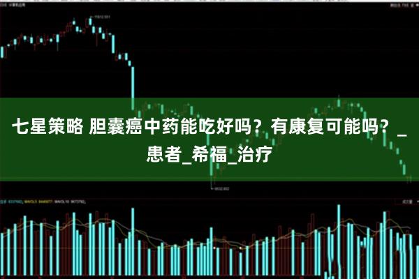 七星策略 胆囊癌中药能吃好吗？有康复可能吗？_患者_希福_治疗