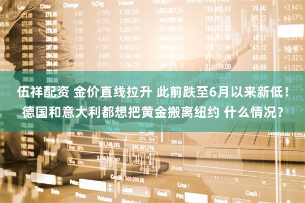伍祥配资 金价直线拉升 此前跌至6月以来新低！德国和意大利都想把黄金搬离纽约 什么情况？