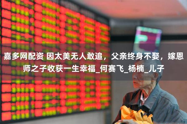 嘉多网配资 因太美无人敢追，父亲终身不娶，嫁恩师之子收获一生幸福_何赛飞_杨楠_儿子