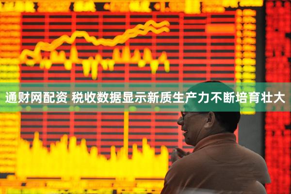 通财网配资 税收数据显示新质生产力不断培育壮大