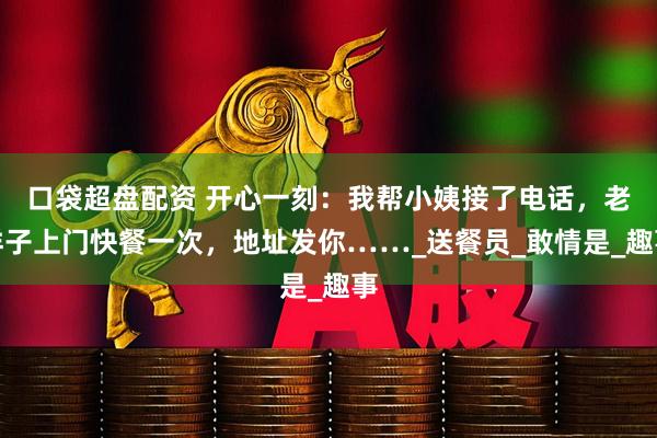 口袋超盘配资 开心一刻：我帮小姨接了电话，老样子上门快餐一次，地址发你……_送餐员_敢情是_趣事
