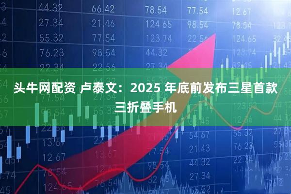 头牛网配资 卢泰文：2025 年底前发布三星首款三折叠手机