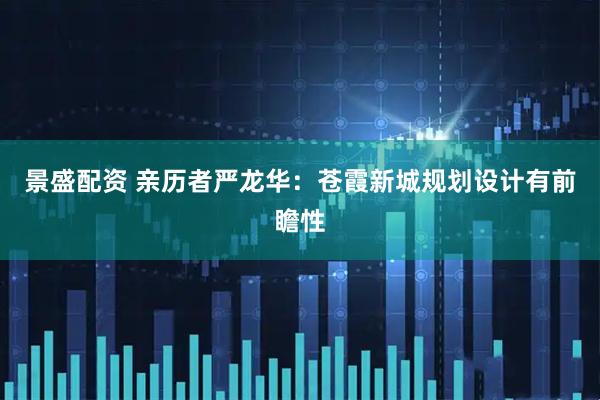 景盛配资 亲历者严龙华：苍霞新城规划设计有前瞻性