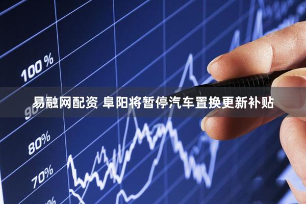 易融网配资 阜阳将暂停汽车置换更新补贴