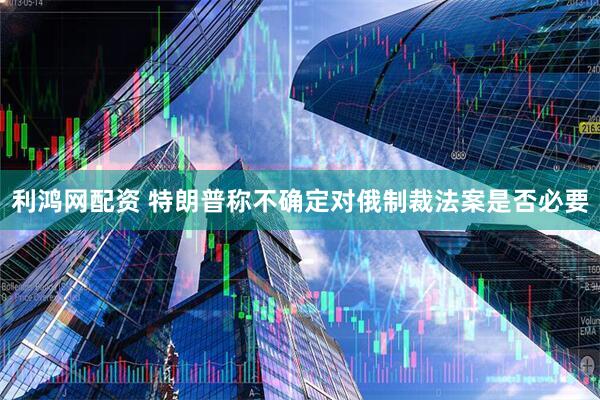 利鸿网配资 特朗普称不确定对俄制裁法案是否必要