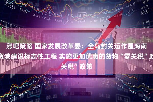 涨吧策略 国家发展改革委：全岛封关运作是海南自贸港建设标志性工程 实施更加优惠的货物“零关税”政策