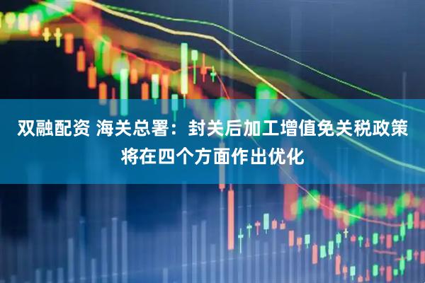 双融配资 海关总署：封关后加工增值免关税政策将在四个方面作出优化