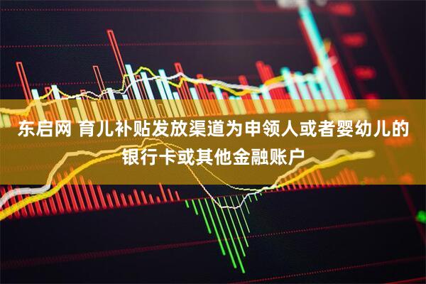 东启网 育儿补贴发放渠道为申领人或者婴幼儿的银行卡或其他金融账户