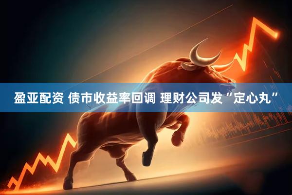 盈亚配资 债市收益率回调 理财公司发“定心丸”