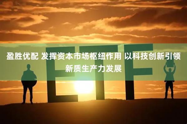 盈胜优配 发挥资本市场枢纽作用 以科技创新引领新质生产力发展