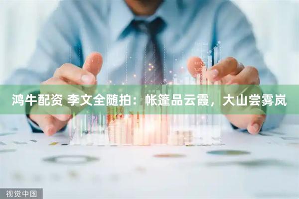 鸿牛配资 李文全随拍：帐篷品云霞，大山尝雾岚