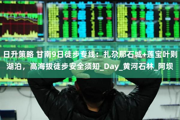 日升策略 甘南9日徒步专线：扎尕那石城+莲宝叶则湖泊，高海拔徒步安全须知_Day_黄河石林_阿坝