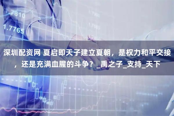 深圳配资网 夏启即天子建立夏朝，是权力和平交接，还是充满血腥的斗争？_禹之子_支持_天下