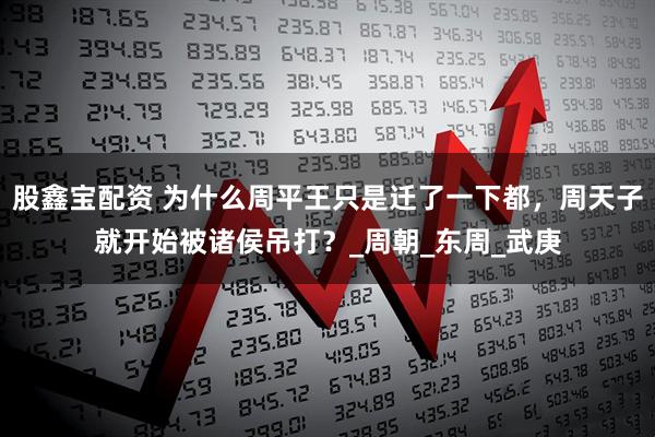 股鑫宝配资 为什么周平王只是迁了一下都，周天子就开始被诸侯吊打？_周朝_东周_武庚