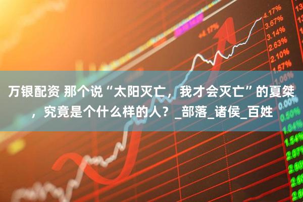 万银配资 那个说“太阳灭亡，我才会灭亡”的夏桀，究竟是个什么样的人？_部落_诸侯_百姓
