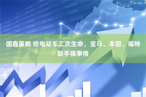 国鑫策略 给电动车二次生命，宝马、本田、福特联手搞事情
