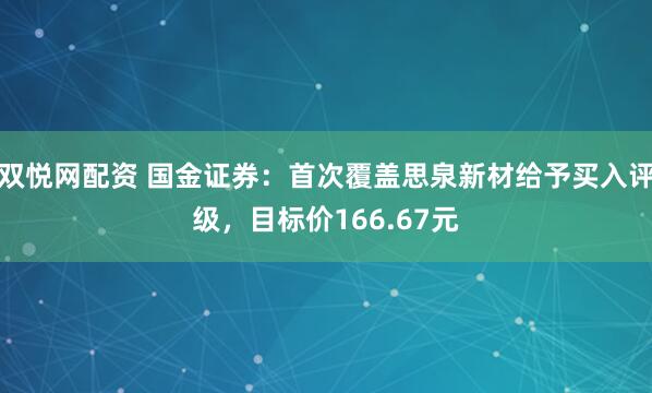 双悦网配资 国金证券：首次覆盖思泉新材给予买入评级，目标价166.67元