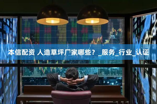 本信配资 人造草坪厂家哪些？_服务_行业_认证