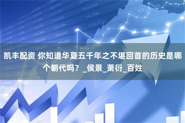 凯丰配资 你知道华夏五千年之不堪回首的历史是哪个朝代吗?_侯景_萧衍_百姓