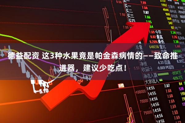 德益配资 这3种水果竟是帕金森病情的——致命推进器,建议少吃点!