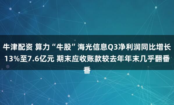 牛津配资 算力“牛股”海光信息Q3净利润同比增长13%至7.6亿元 期末应收账款较去年年末几乎翻番