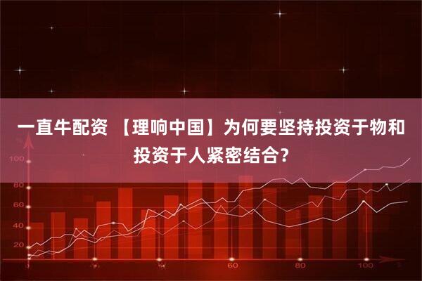 一直牛配资 【理响中国】为何要坚持投资于物和投资于人紧密结合？