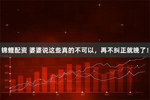 锦鲤配资 婆婆说这些真的不可以，再不纠正就晚了！