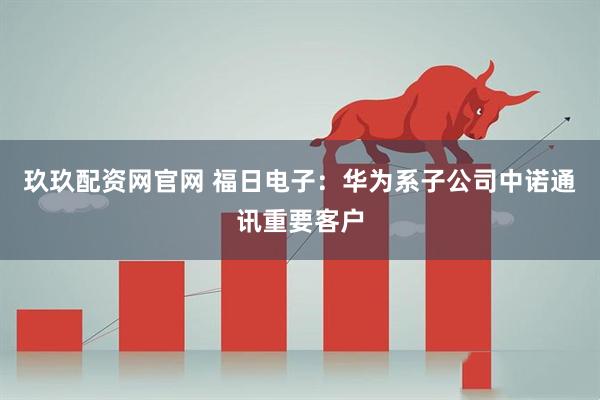 玖玖配资网官网 福日电子：华为系子公司中诺通讯重要客户