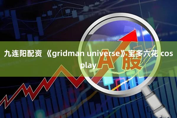 九连阳配资 《gridman universe》宝多六花 cosplay