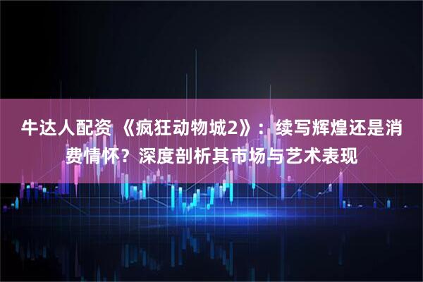 牛达人配资 《疯狂动物城2》：续写辉煌还是消费情怀？深度剖析其市场与艺术表现