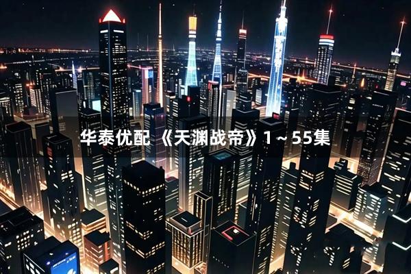 华泰优配 《天渊战帝》1～55集