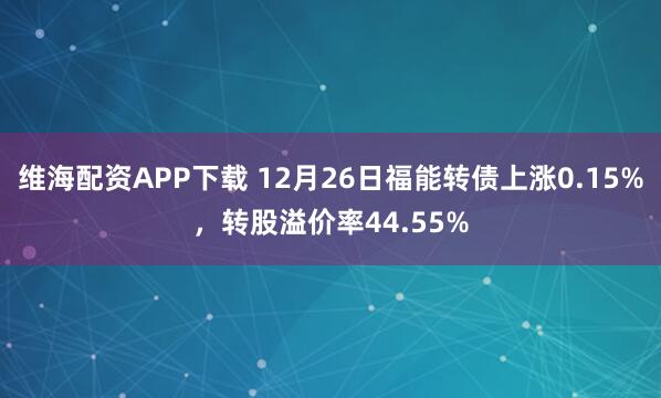 维海配资APP下载 12月26日福能转债上涨0.15%,转股溢价率44.55%