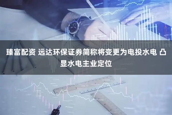 臻富配资 远达环保证券简称将变更为电投水电 凸显水电主业定位