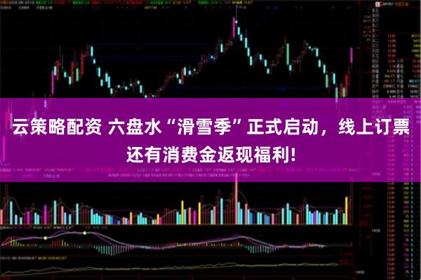 云策略配资 六盘水“滑雪季”正式启动,线上订票还有消费金返现福利!