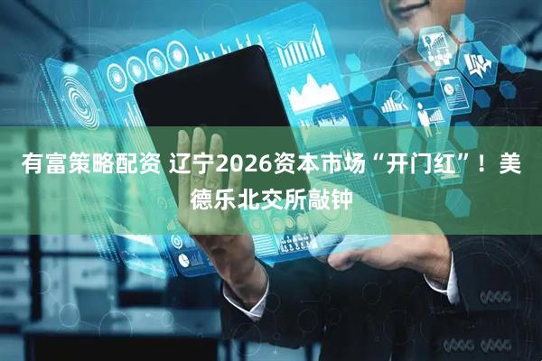 有富策略配资 辽宁2026资本市场“开门红”！美德乐北交所敲钟