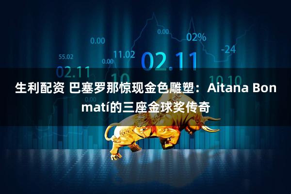 生利配资 巴塞罗那惊现金色雕塑：Aitana Bonmatí的三座金球奖传奇