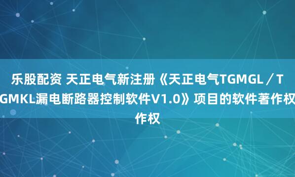 乐股配资 天正电气新注册《天正电气TGMGL／TGMKL漏电断路器控制软件V1.0》项目的软件著作权