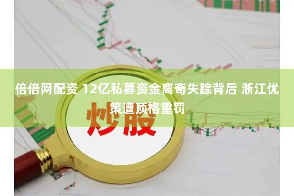 倍倍网配资 12亿私募资金离奇失踪背后 浙江优策遭顶格重罚