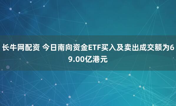 长牛网配资 今日南向资金ETF买入及卖出成交额为69.00亿港元